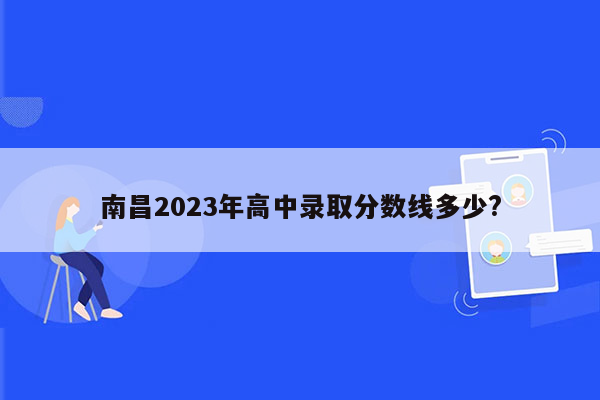 南昌2023年高中录取分数线多少?