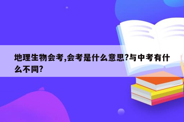 地理生物会考,会考是什么意思?与中考有什么不同?