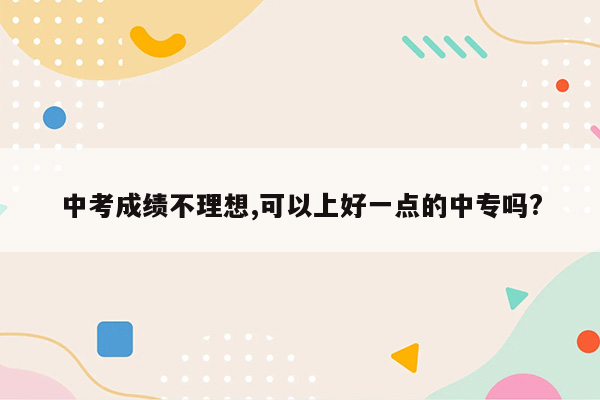 中考成绩不理想,可以上好一点的中专吗?