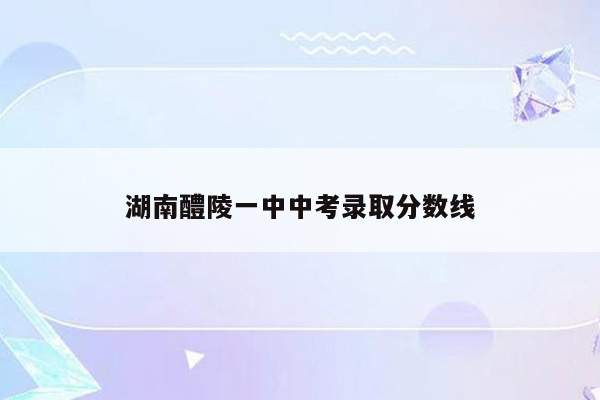 湖南醴陵一中中考录取分数线