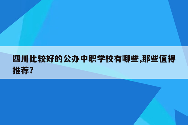 四川比较好的公办中职学校有哪些,那些值得推荐?