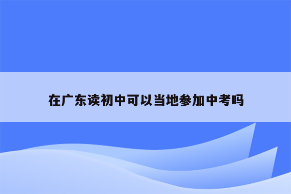 在广东读初中可以当地参加中考吗