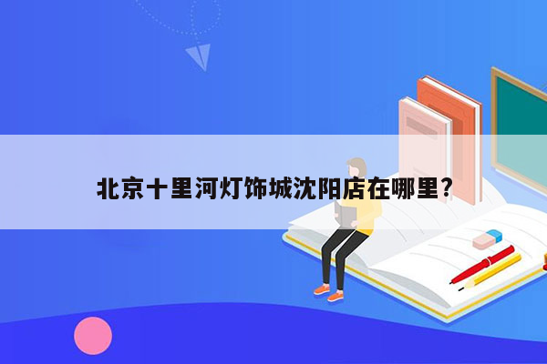 北京十里河灯饰城沈阳店在哪里?