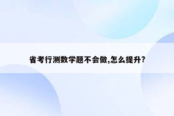 省考行测数学题不会做,怎么提升?