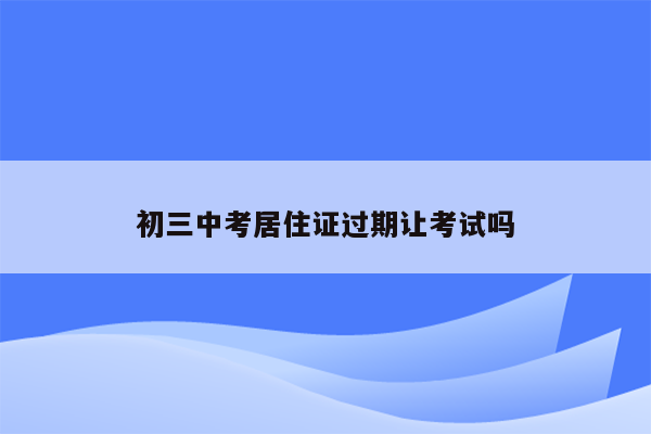 初三中考居住证过期让考试吗