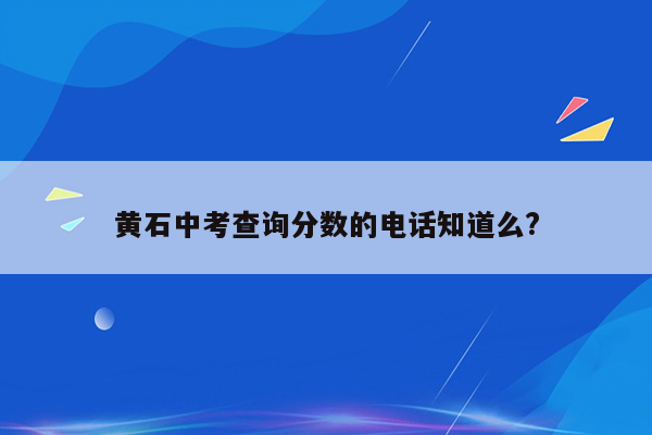 黄石中考查询分数的电话知道么?
