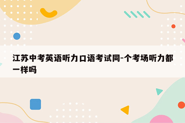 江苏中考英语听力口语考试同-个考场听力都一样吗