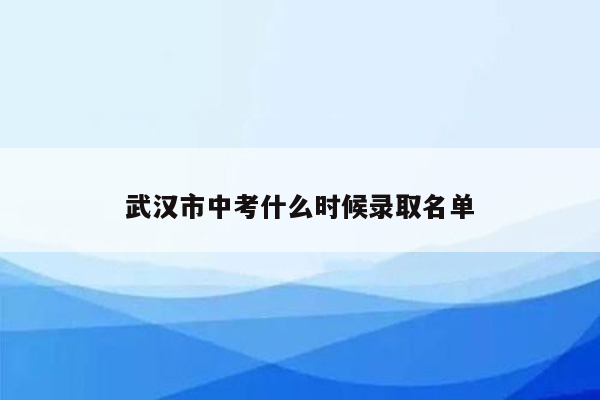 武汉市中考什么时候录取名单