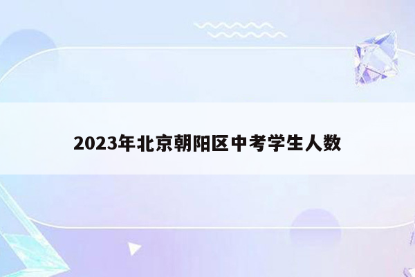 2023年北京朝阳区中考学生人数