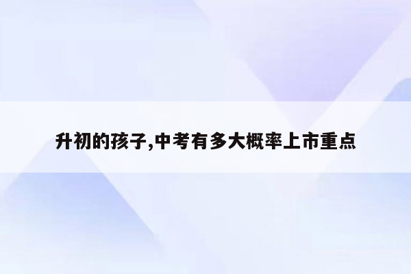 升初的孩子,中考有多大概率上市重点