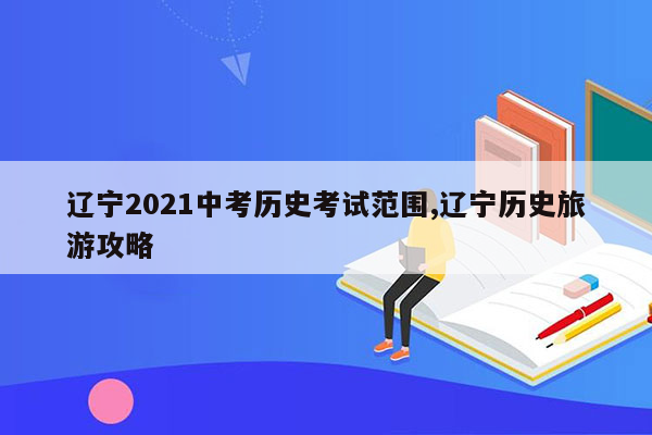 辽宁2021中考历史考试范围,辽宁历史旅游攻略