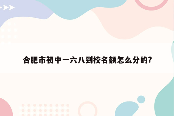 合肥市初中一六八到校名额怎么分的?