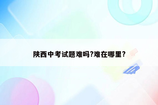 陕西中考试题难吗?难在哪里?