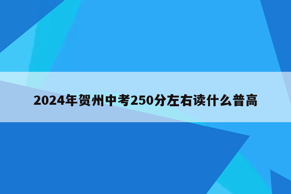 2024年贺州中考250分左右读什么普高