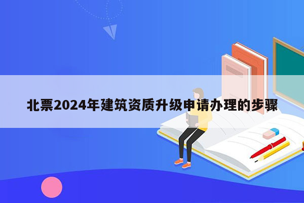 北票2024年建筑资质升级申请办理的步骤