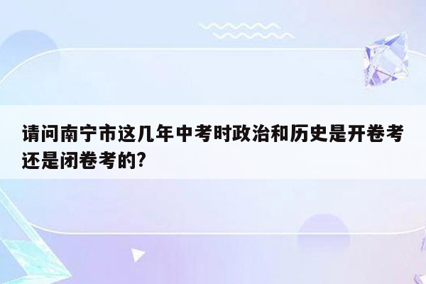 请问南宁市这几年中考时政治和历史是开卷考还是闭卷考的?