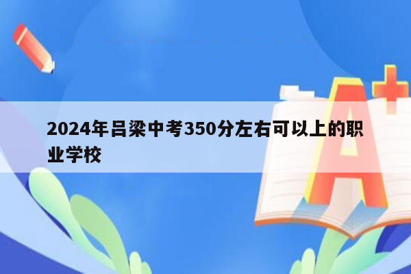 2024年吕梁中考350分左右可以上的职业学校