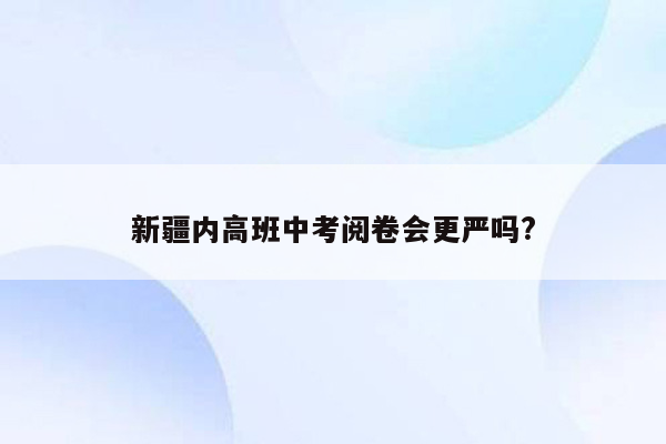 新疆内高班中考阅卷会更严吗?