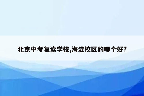 北京中考复读学校,海淀校区的哪个好?