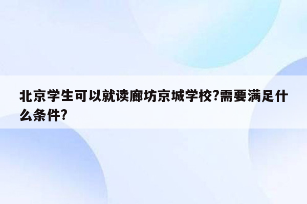 北京学生可以就读廊坊京城学校?需要满足什么条件?