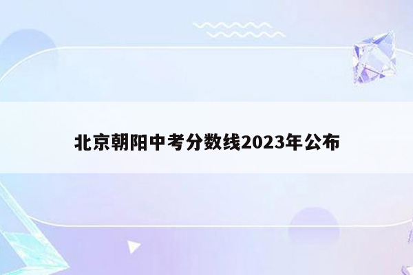 北京朝阳中考分数线2023年公布