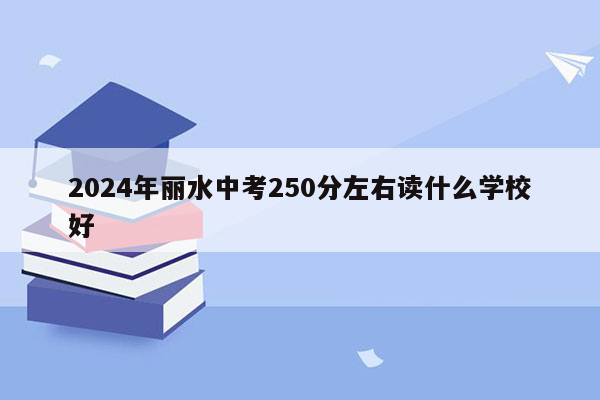 2024年丽水中考250分左右读什么学校好