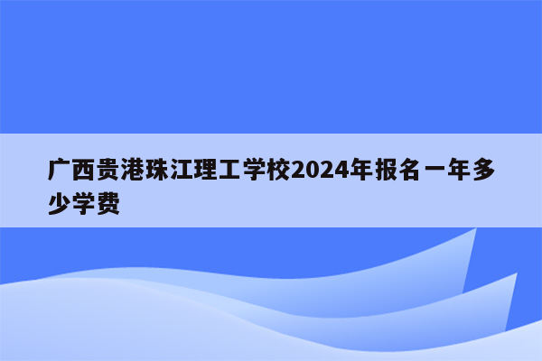 广西贵港珠江理工学校2024年报名一年多少学费