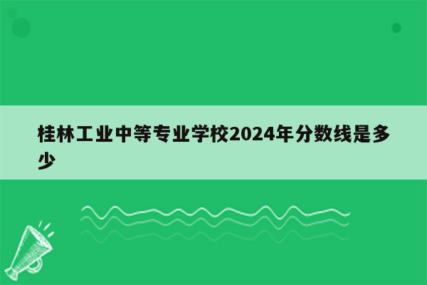 桂林工业中等专业学校2024年分数线是多少