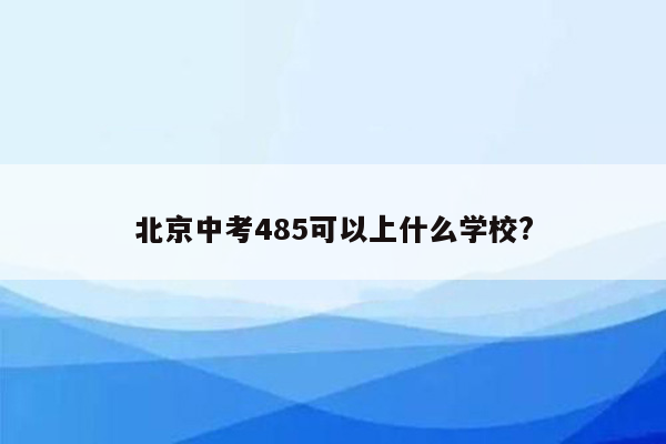 北京中考485可以上什么学校?