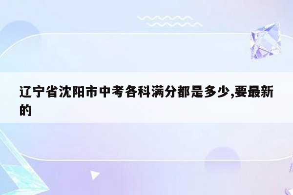 辽宁省沈阳市中考各科满分都是多少,要最新的