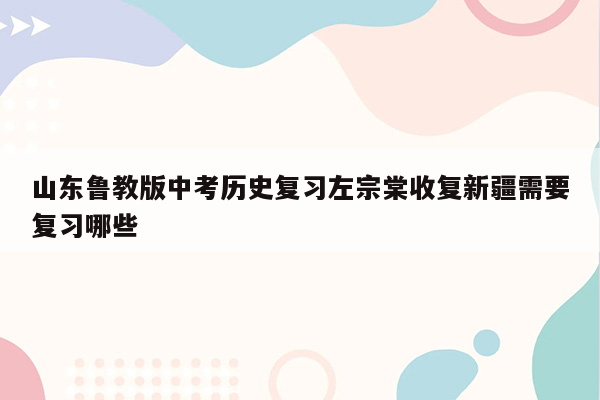山东鲁教版中考历史复习左宗棠收复新疆需要复习哪些