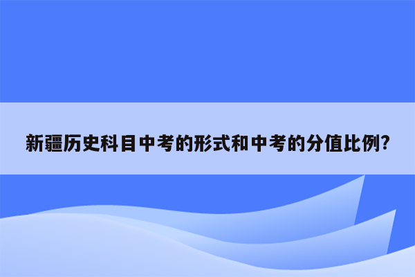 新疆历史科目中考的形式和中考的分值比例?