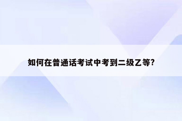 如何在普通话考试中考到二级乙等?