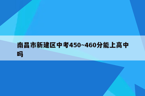 南昌市新建区中考450~460分能上高中吗