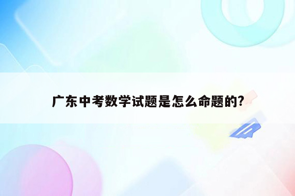 广东中考数学试题是怎么命题的?