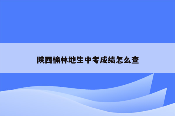 陕西榆林地生中考成绩怎么查