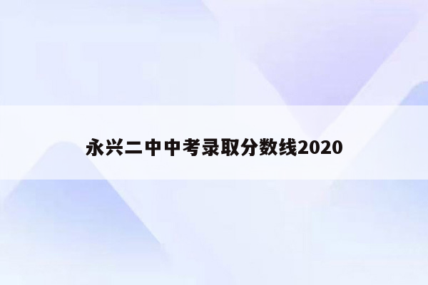 永兴二中中考录取分数线2020