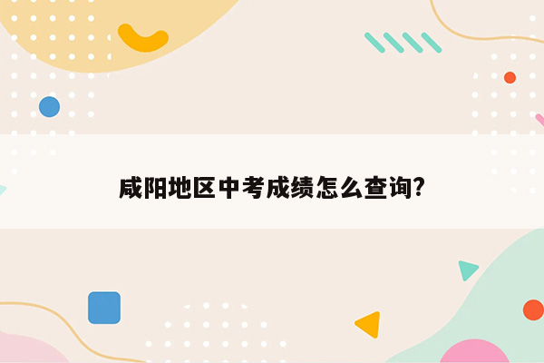 咸阳地区中考成绩怎么查询?