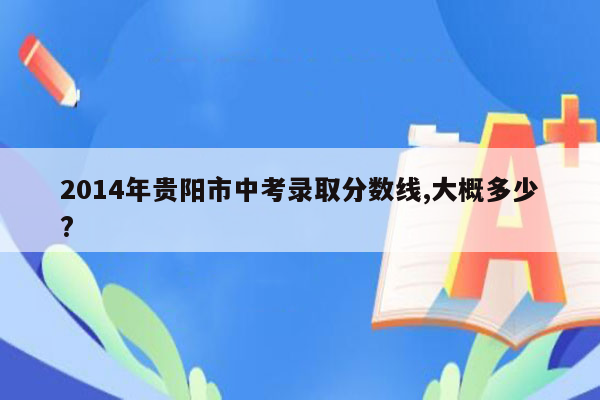 2014年贵阳市中考录取分数线,大概多少?
