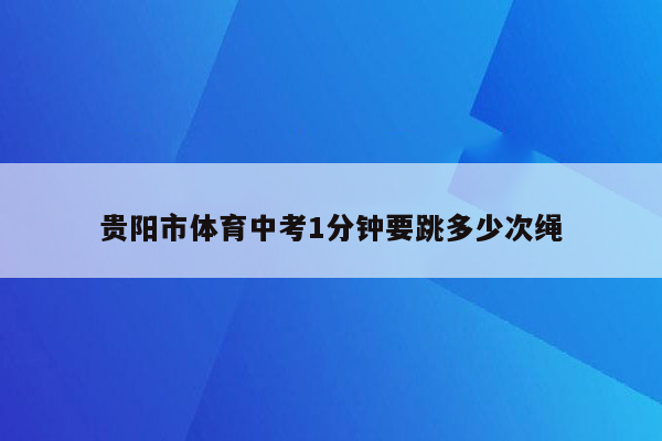 贵阳市体育中考1分钟要跳多少次绳