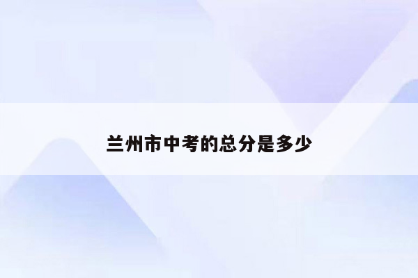 兰州市中考的总分是多少