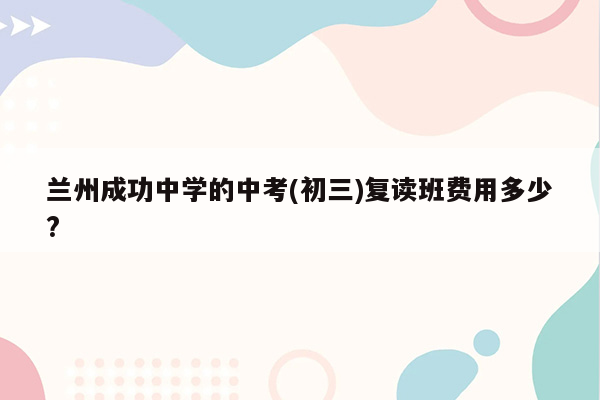 兰州成功中学的中考(初三)复读班费用多少?