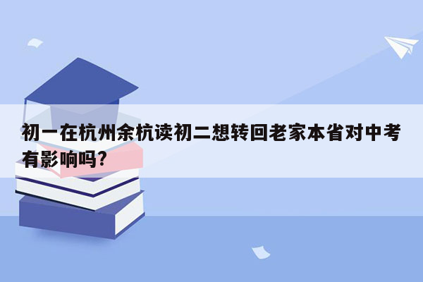 初一在杭州余杭读初二想转回老家本省对中考有影响吗?