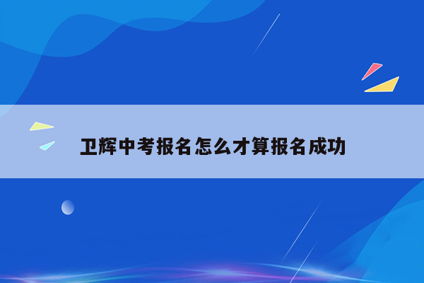 卫辉中考报名怎么才算报名成功
