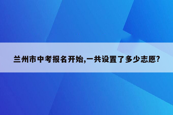 兰州市中考报名开始,一共设置了多少志愿?