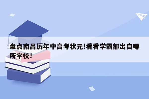 盘点南昌历年中高考状元!看看学霸都出自哪所学校!