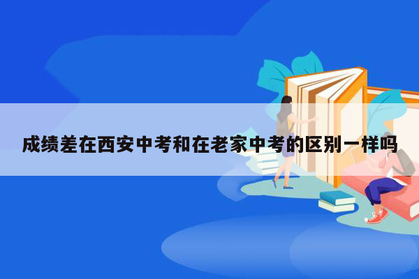 成绩差在西安中考和在老家中考的区别一样吗