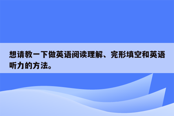 想请教一下做英语阅读理解、完形填空和英语听力的方法。