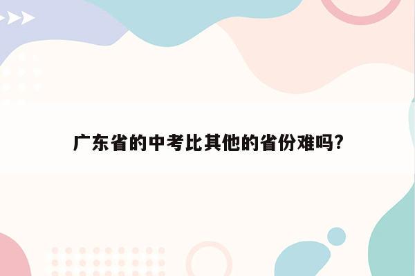 广东省的中考比其他的省份难吗?