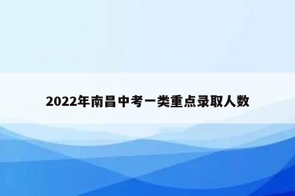 2022年南昌中考一类重点录取人数